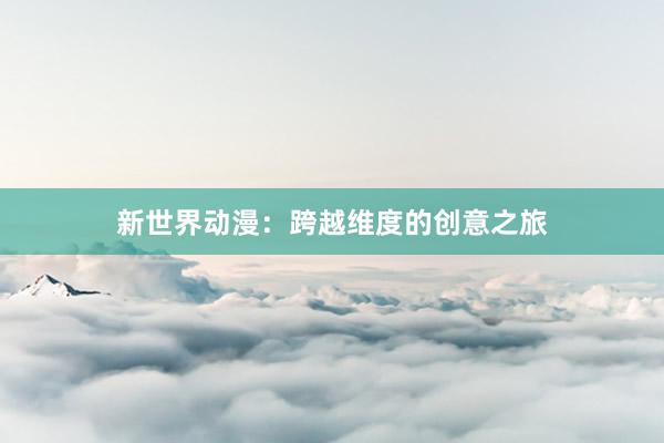 新世界动漫：跨越维度的创意之旅