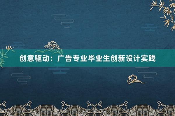 创意驱动：广告专业毕业生创新设计实践